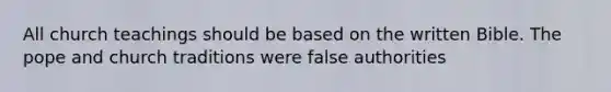 All church teachings should be based on the written Bible. The pope and church traditions were false authorities