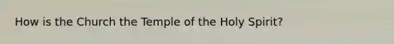 How is the Church the Temple of the Holy Spirit?