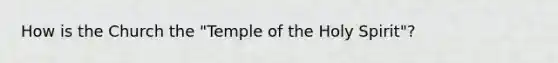 How is the Church the "Temple of the Holy Spirit"?