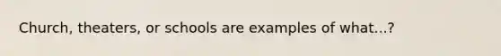 Church, theaters, or schools are examples of what...?