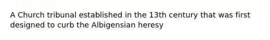 A Church tribunal established in the 13th century that was first designed to curb the Albigensian heresy