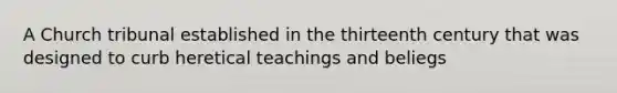 A Church tribunal established in the thirteenth century that was designed to curb heretical teachings and beliegs