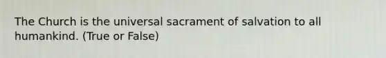 The Church is the universal sacrament of salvation to all humankind. (True or False)