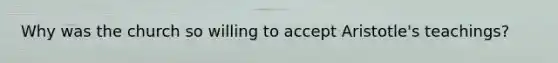 Why was the church so willing to accept Aristotle's teachings?