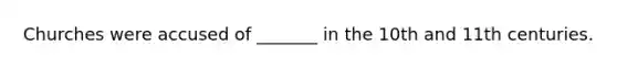 Churches were accused of _______ in the 10th and 11th centuries.