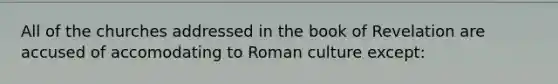 All of the churches addressed in the book of Revelation are accused of accomodating to Roman culture except: