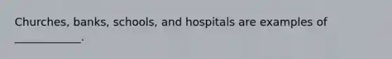 Churches, banks, schools, and hospitals are examples of ____________.