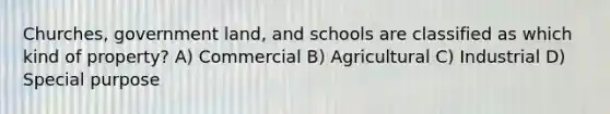 Churches, government land, and schools are classified as which kind of property? A) Commercial B) Agricultural C) Industrial D) Special purpose