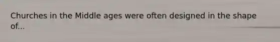 Churches in the Middle ages were often designed in the shape of...