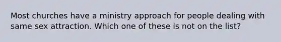 Most churches have a ministry approach for people dealing with same sex attraction. Which one of these is not on the list?