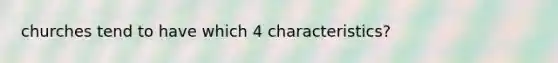 churches tend to have which 4 characteristics?