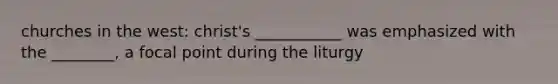 churches in the west: christ's ___________ was emphasized with the ________, a focal point during the liturgy