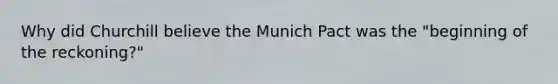 Why did Churchill believe the Munich Pact was the "beginning of the reckoning?"