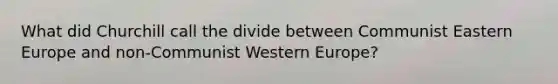 What did Churchill call the divide between Communist Eastern Europe and non-Communist Western Europe?