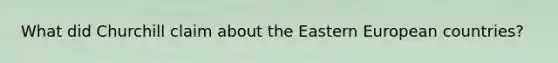 What did Churchill claim about the Eastern European countries?