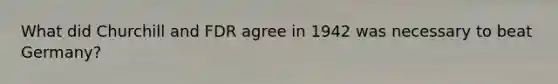 What did Churchill and FDR agree in 1942 was necessary to beat Germany?