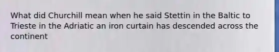 What did Churchill mean when he said Stettin in the Baltic to Trieste in the Adriatic an iron curtain has descended across the continent