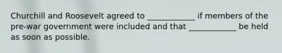 Churchill and Roosevelt agreed to ____________ if members of the pre-war government were included and that ____________ be held as soon as possible.
