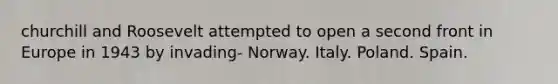 churchill and Roosevelt attempted to open a second front in Europe in 1943 by invading- Norway. Italy. Poland. Spain.