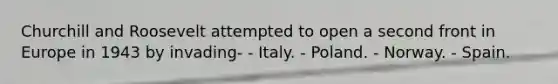 Churchill and Roosevelt attempted to open a second front in Europe in 1943 by invading- - Italy. - Poland. - Norway. - Spain.