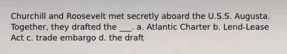 Churchill and Roosevelt met secretly aboard the U.S.S. Augusta. Together, they drafted the ___. a. Atlantic Charter b. Lend-Lease Act c. trade embargo d. the draft