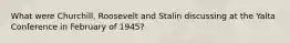 What were Churchill, Roosevelt and Stalin discussing at the Yalta Conference in February of 1945?