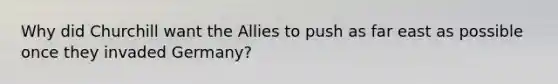 Why did Churchill want the Allies to push as far east as possible once they invaded Germany?