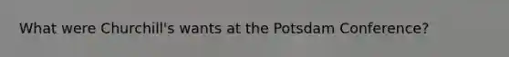 What were Churchill's wants at the <a href='https://www.questionai.com/knowledge/kGxc7dKudi-potsdam-conference' class='anchor-knowledge'>potsdam conference</a>?