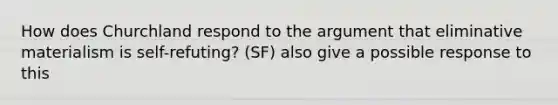 How does Churchland respond to the argument that eliminative materialism is self-refuting? (SF) also give a possible response to this