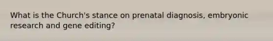 What is the Church's stance on prenatal diagnosis, embryonic research and gene editing?