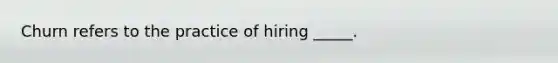 Churn refers to the practice of hiring _____.