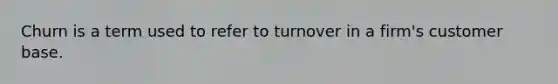 Churn is a term used to refer to turnover in a firm's customer base.