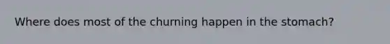Where does most of the churning happen in the stomach?