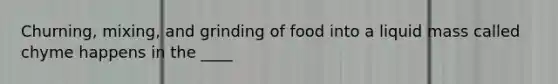 Churning, mixing, and grinding of food into a liquid mass called chyme happens in the ____