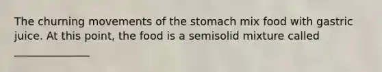 The churning movements of the stomach mix food with gastric juice. At this point, the food is a semisolid mixture called ______________