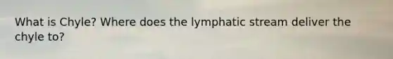 What is Chyle? Where does the lymphatic stream deliver the chyle to?