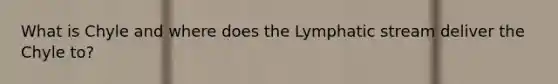 What is Chyle and where does the Lymphatic stream deliver the Chyle to?