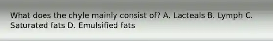 What does the chyle mainly consist of? A. Lacteals B. Lymph C. Saturated fats D. Emulsified fats