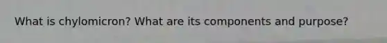 What is chylomicron? What are its components and purpose?