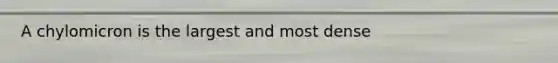 A chylomicron is the largest and most dense
