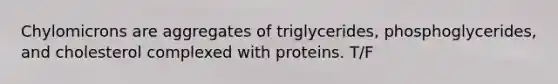 Chylomicrons are aggregates of triglycerides, phosphoglycerides, and cholesterol complexed with proteins. T/F