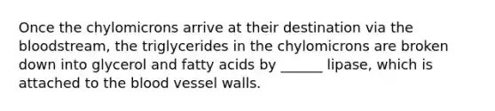 Once the chylomicrons arrive at their destination via the bloodstream, the triglycerides in the chylomicrons are broken down into glycerol and fatty acids by ______ lipase, which is attached to the blood vessel walls.