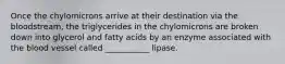 Once the chylomicrons arrive at their destination via the bloodstream, the triglycerides in the chylomicrons are broken down into glycerol and fatty acids by an enzyme associated with the blood vessel called ___________ lipase.