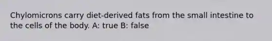 Chylomicrons carry diet-derived fats from the small intestine to the cells of the body. A: true B: false