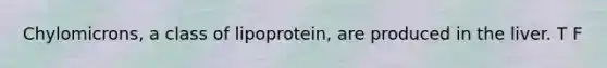 Chylomicrons, a class of lipoprotein, are produced in the liver. T F