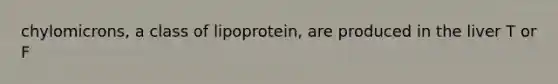 chylomicrons, a class of lipoprotein, are produced in the liver T or F