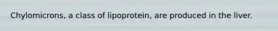 Chylomicrons, a class of lipoprotein, are produced in the liver.