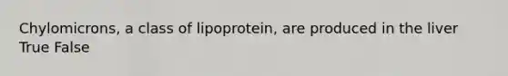 Chylomicrons, a class of lipoprotein, are produced in the liver True False