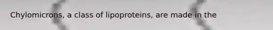 Chylomicrons, a class of lipoproteins, are made in the