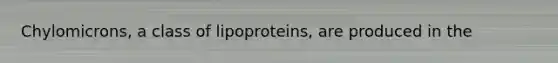 Chylomicrons, a class of lipoproteins, are produced in the